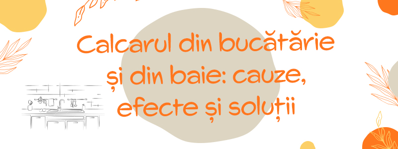 Calcarul din bucatarie si baie: cauze, efecte si solutii